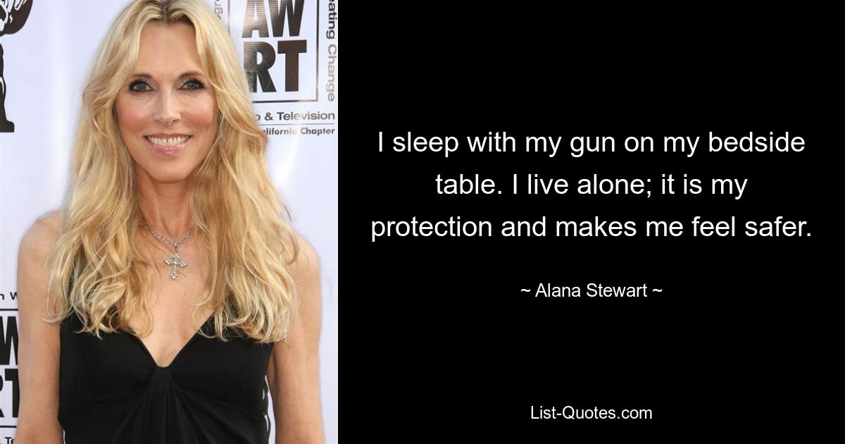 I sleep with my gun on my bedside table. I live alone; it is my protection and makes me feel safer. — © Alana Stewart