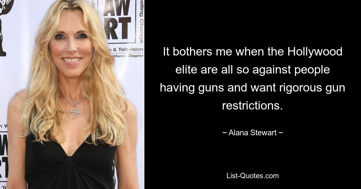 It bothers me when the Hollywood elite are all so against people having guns and want rigorous gun restrictions. — © Alana Stewart