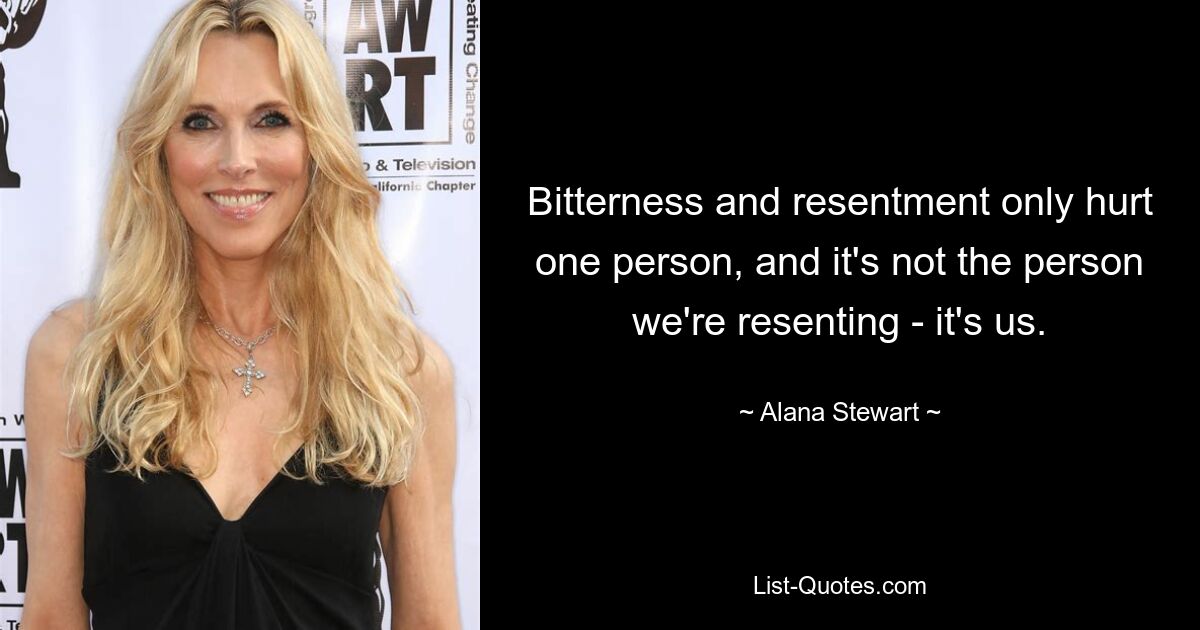 Bitterness and resentment only hurt one person, and it's not the person we're resenting - it's us. — © Alana Stewart