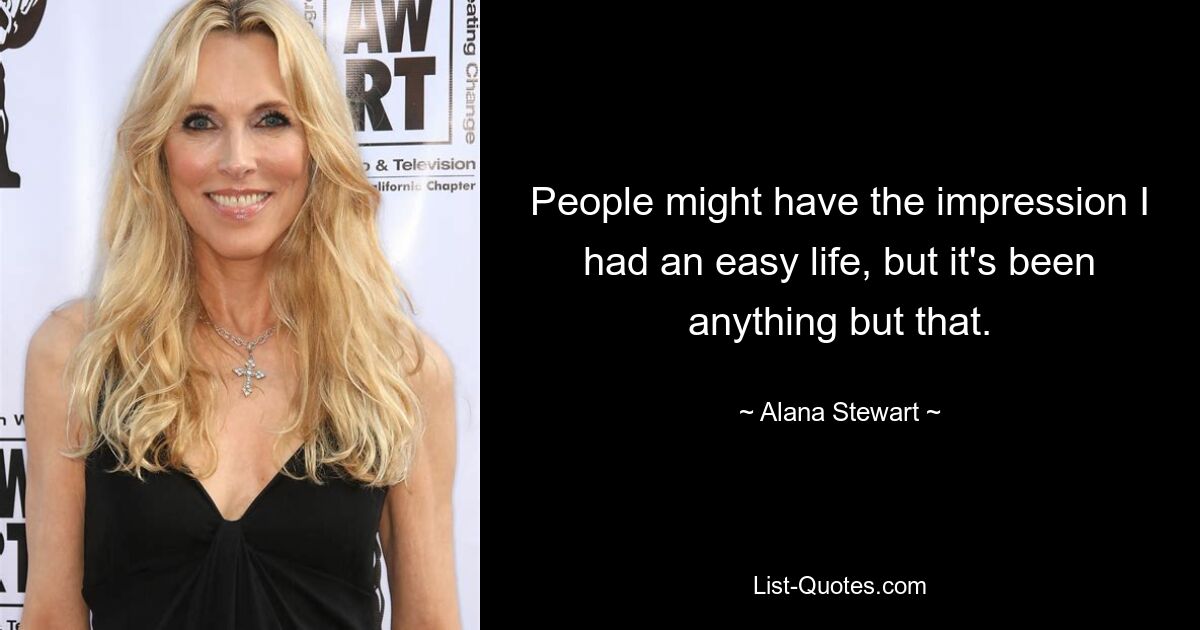 People might have the impression I had an easy life, but it's been anything but that. — © Alana Stewart