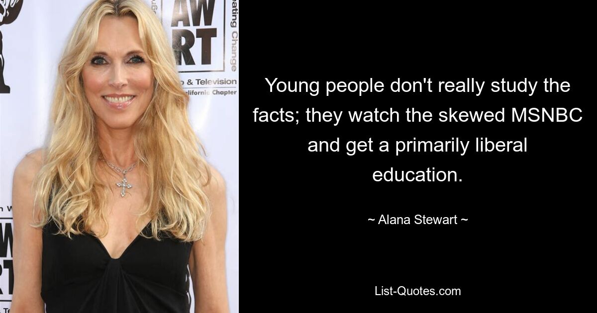 Young people don't really study the facts; they watch the skewed MSNBC and get a primarily liberal education. — © Alana Stewart