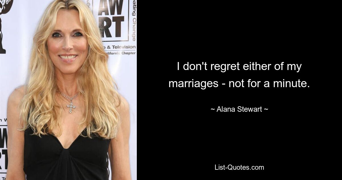 I don't regret either of my marriages - not for a minute. — © Alana Stewart