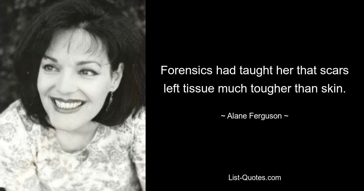 Forensics had taught her that scars left tissue much tougher than skin. — © Alane Ferguson