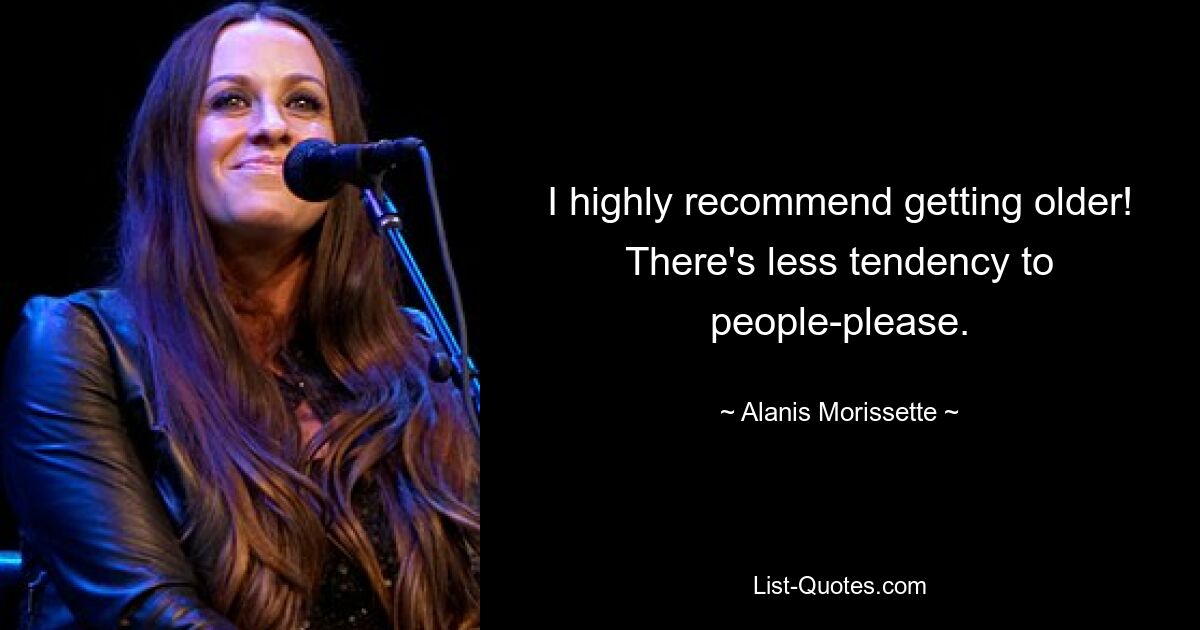 I highly recommend getting older! There's less tendency to people-please. — © Alanis Morissette