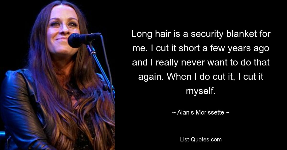 Long hair is a security blanket for me. I cut it short a few years ago and I really never want to do that again. When I do cut it, I cut it myself. — © Alanis Morissette