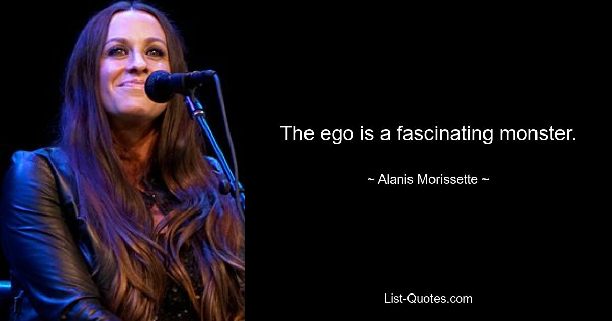 The ego is a fascinating monster. — © Alanis Morissette