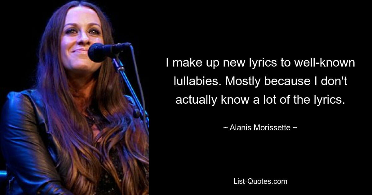 I make up new lyrics to well-known lullabies. Mostly because I don't actually know a lot of the lyrics. — © Alanis Morissette