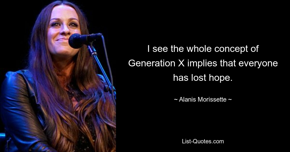 I see the whole concept of Generation X implies that everyone has lost hope. — © Alanis Morissette