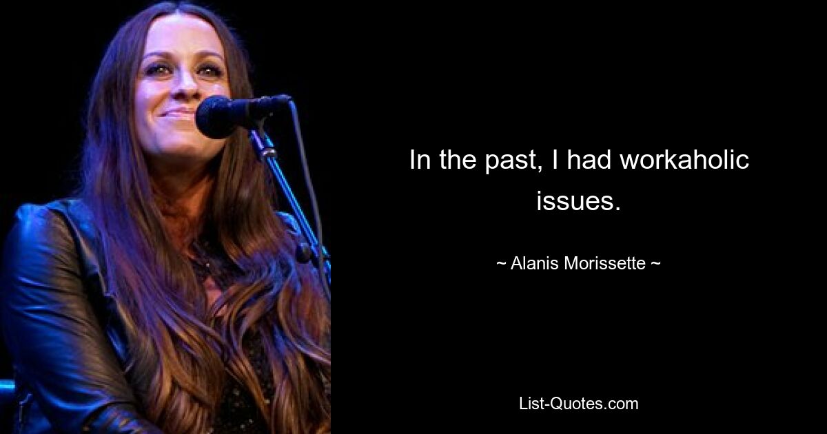 In the past, I had workaholic issues. — © Alanis Morissette