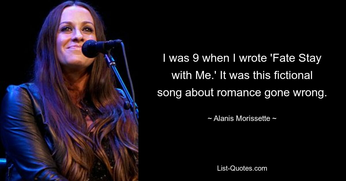 I was 9 when I wrote 'Fate Stay with Me.' It was this fictional song about romance gone wrong. — © Alanis Morissette