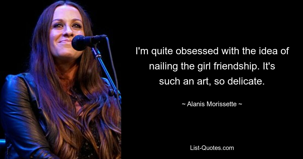 I'm quite obsessed with the idea of nailing the girl friendship. It's such an art, so delicate. — © Alanis Morissette