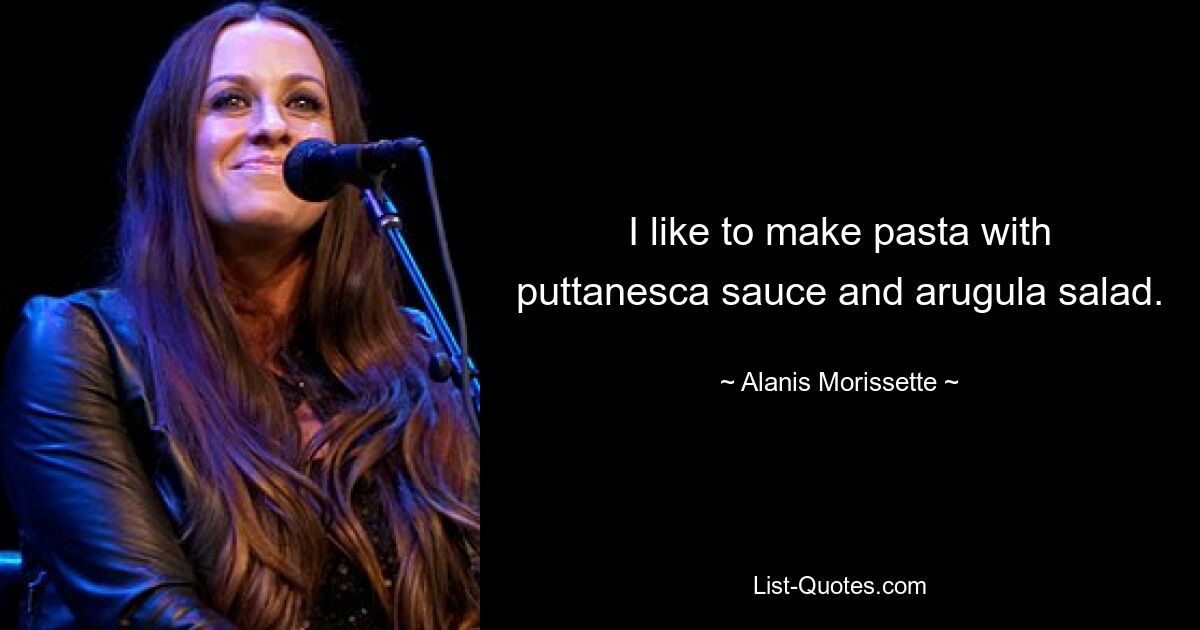 I like to make pasta with puttanesca sauce and arugula salad. — © Alanis Morissette