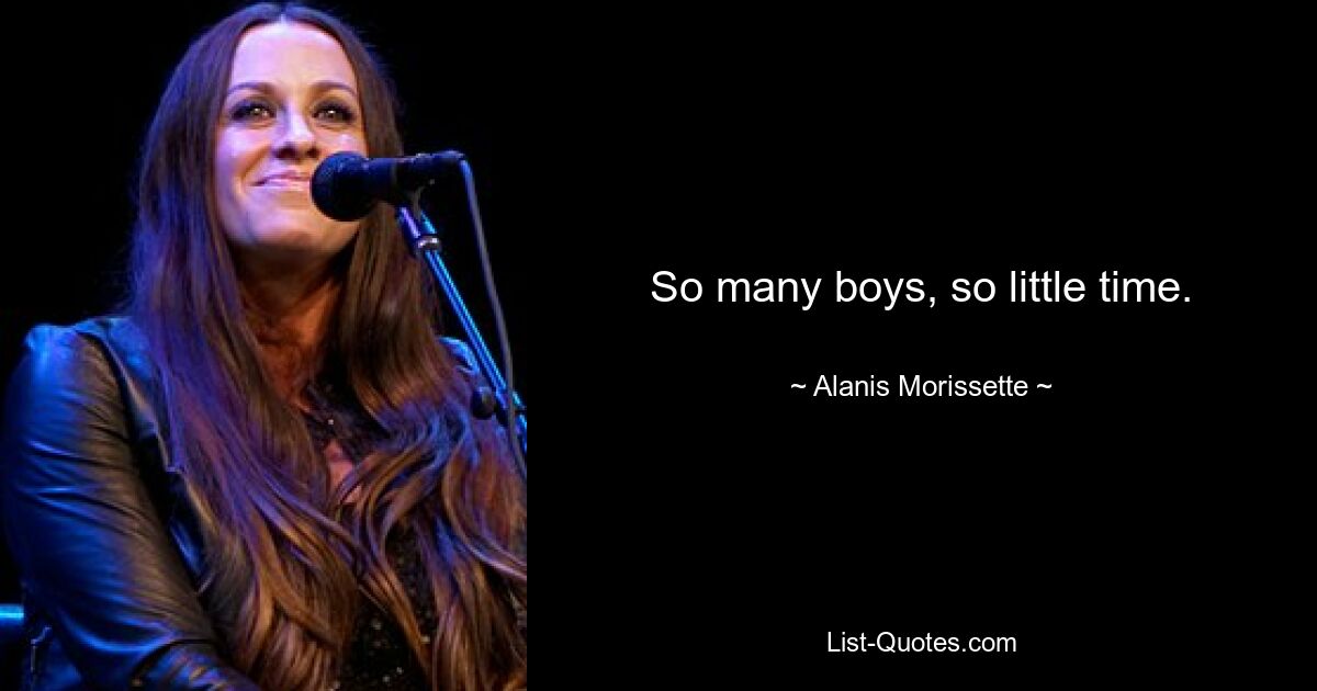 So many boys, so little time. — © Alanis Morissette