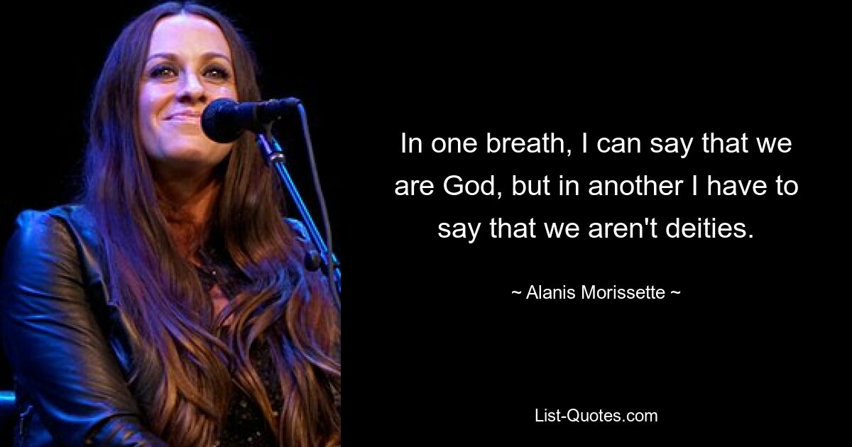 In one breath, I can say that we are God, but in another I have to say that we aren't deities. — © Alanis Morissette