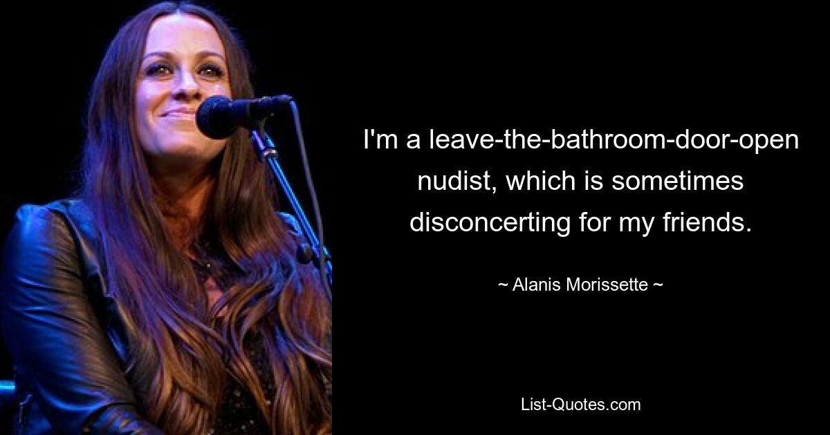 I'm a leave-the-bathroom-door-open nudist, which is sometimes disconcerting for my friends. — © Alanis Morissette