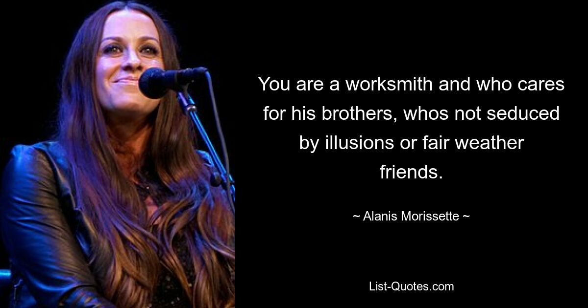 You are a worksmith and who cares for his brothers, whos not seduced by illusions or fair weather friends. — © Alanis Morissette