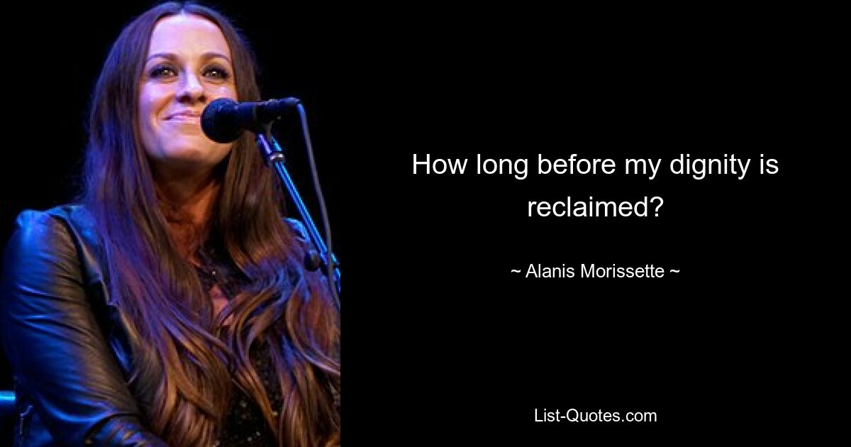 How long before my dignity is reclaimed? — © Alanis Morissette