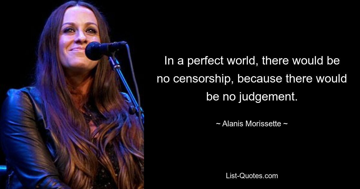 In a perfect world, there would be no censorship, because there would be no judgement. — © Alanis Morissette