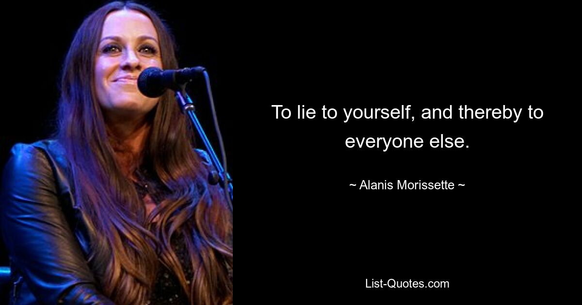 To lie to yourself, and thereby to everyone else. — © Alanis Morissette