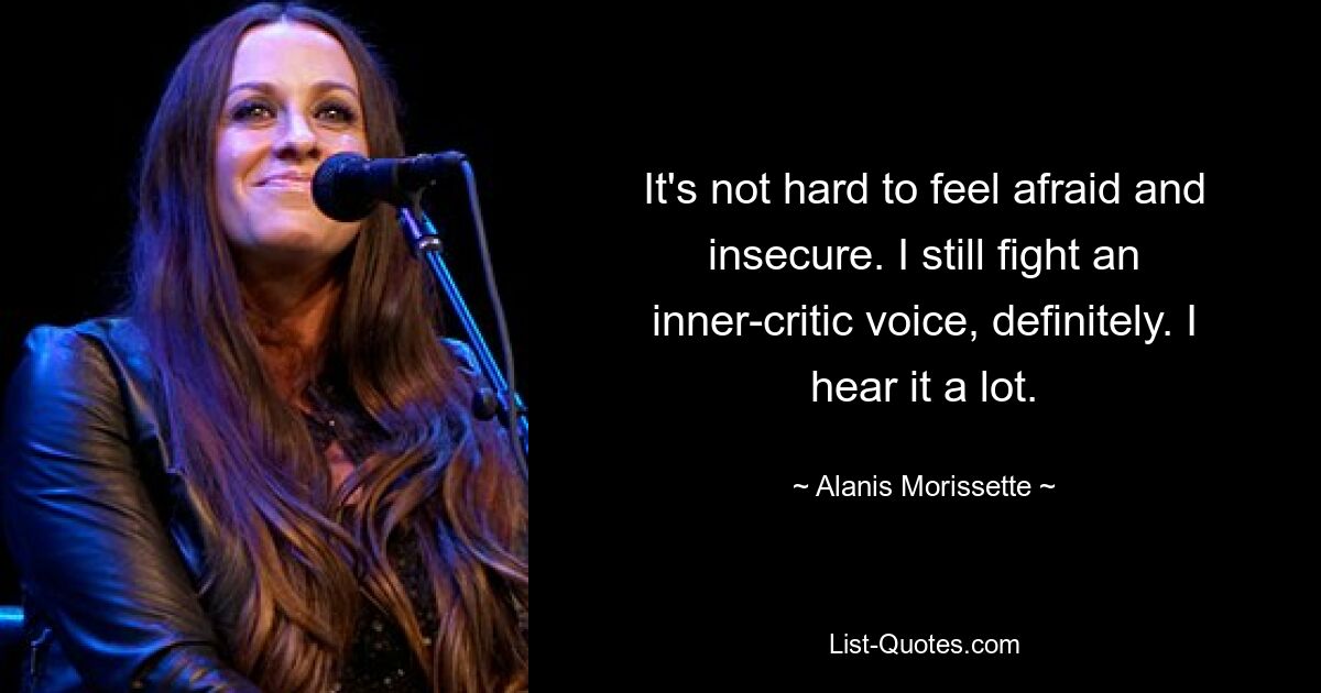 It's not hard to feel afraid and insecure. I still fight an inner-critic voice, definitely. I hear it a lot. — © Alanis Morissette