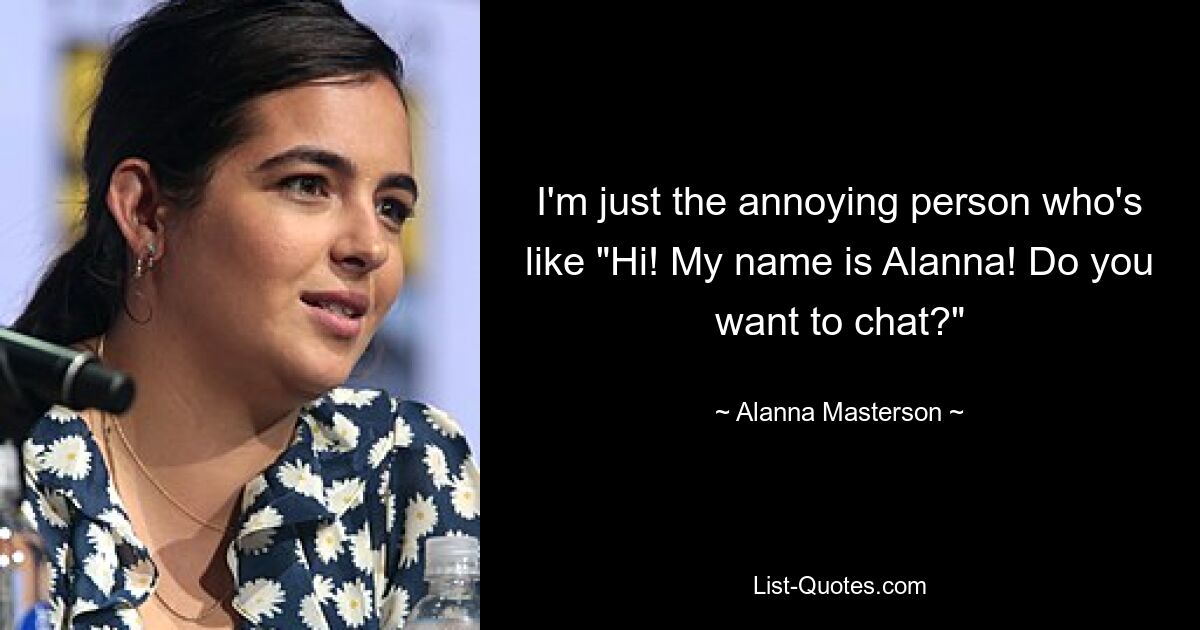 I'm just the annoying person who's like "Hi! My name is Alanna! Do you want to chat?" — © Alanna Masterson