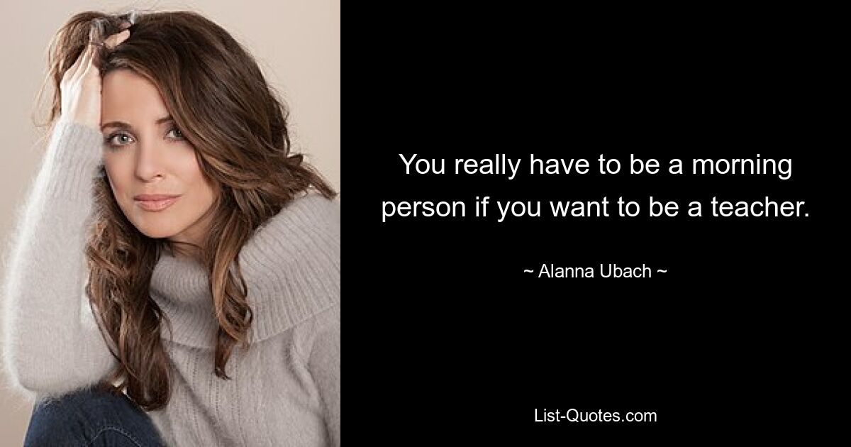 You really have to be a morning person if you want to be a teacher. — © Alanna Ubach