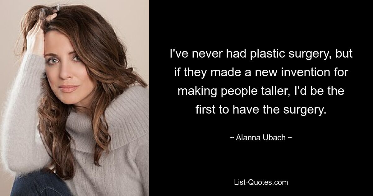 I've never had plastic surgery, but if they made a new invention for making people taller, I'd be the first to have the surgery. — © Alanna Ubach