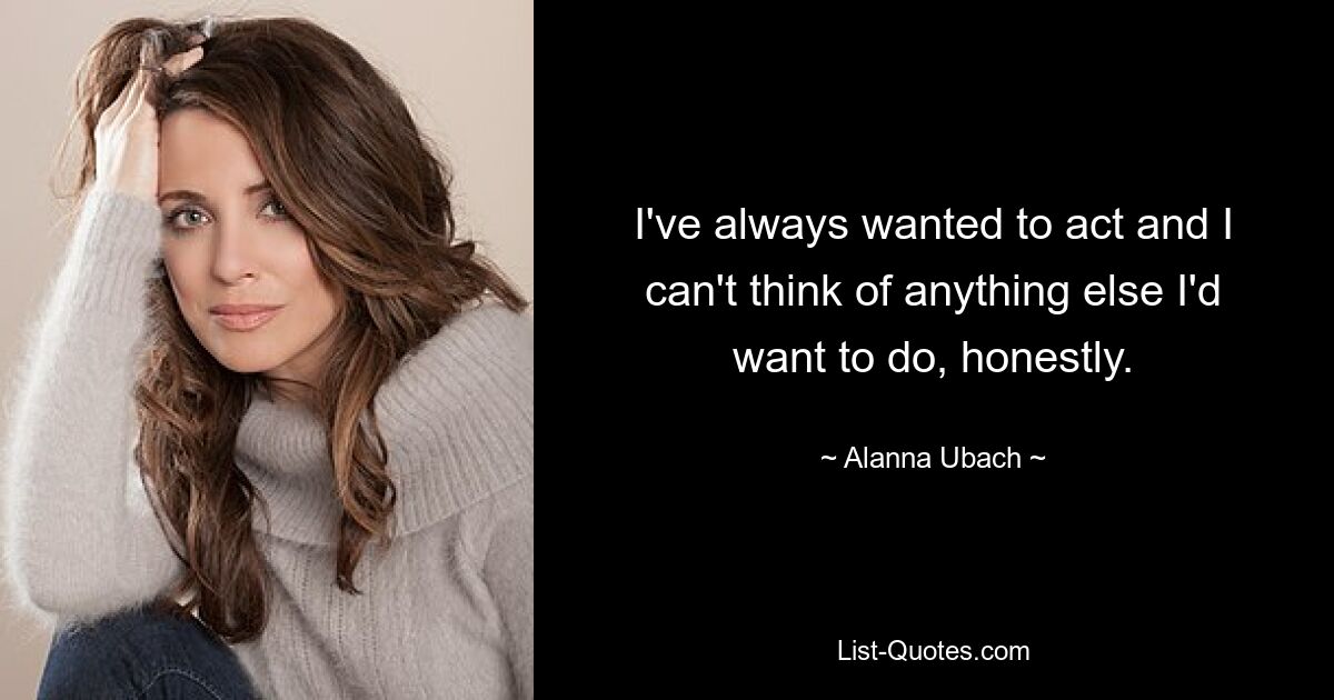 I've always wanted to act and I can't think of anything else I'd want to do, honestly. — © Alanna Ubach