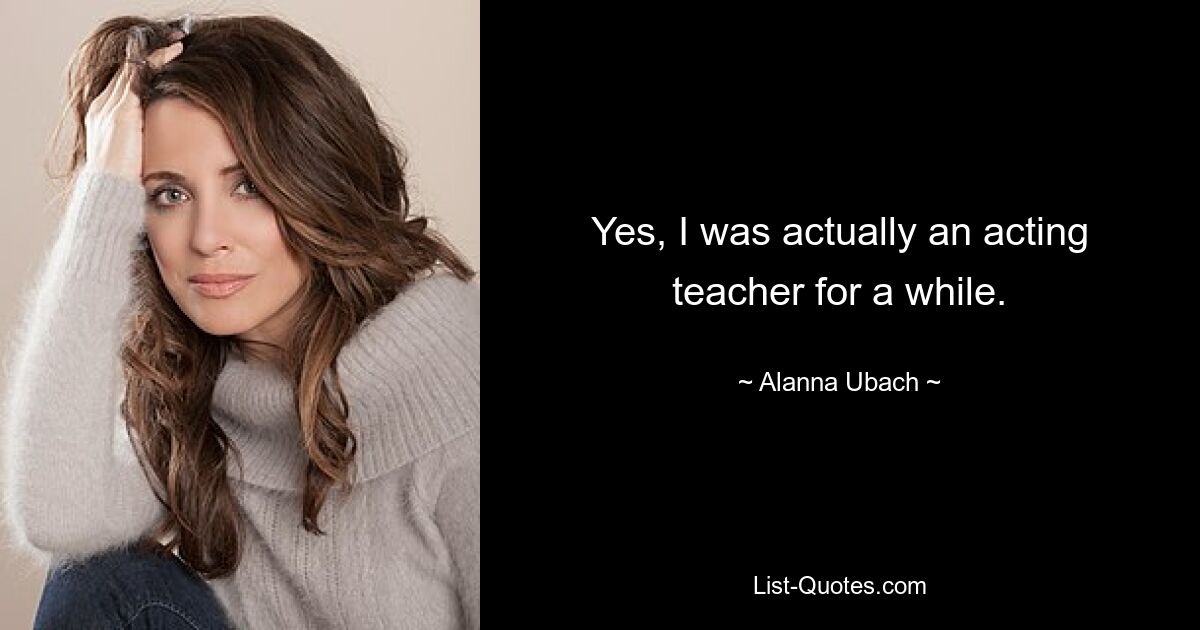 Yes, I was actually an acting teacher for a while. — © Alanna Ubach