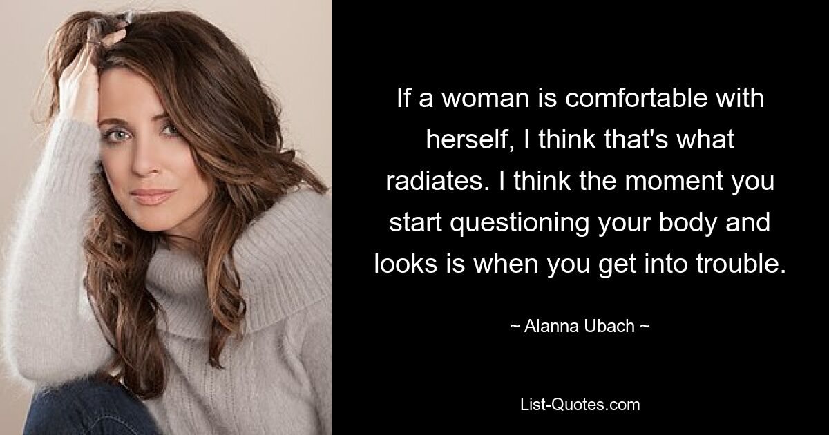 If a woman is comfortable with herself, I think that's what radiates. I think the moment you start questioning your body and looks is when you get into trouble. — © Alanna Ubach