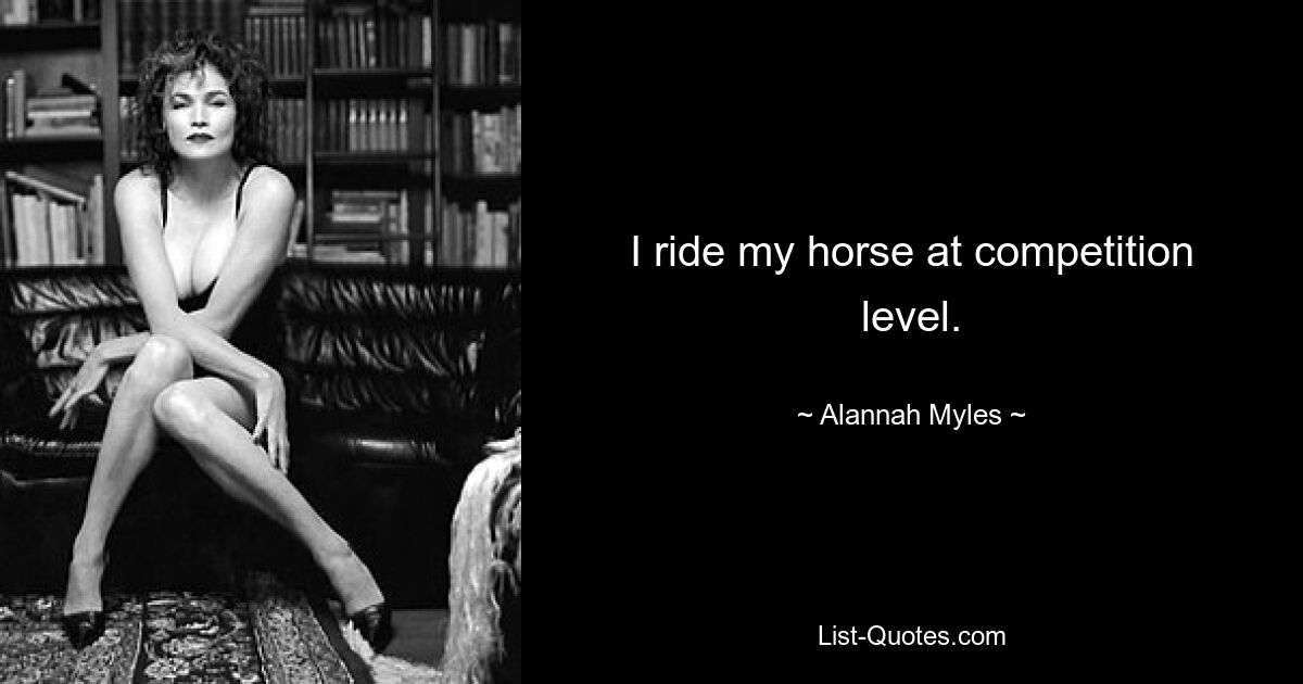 I ride my horse at competition level. — © Alannah Myles