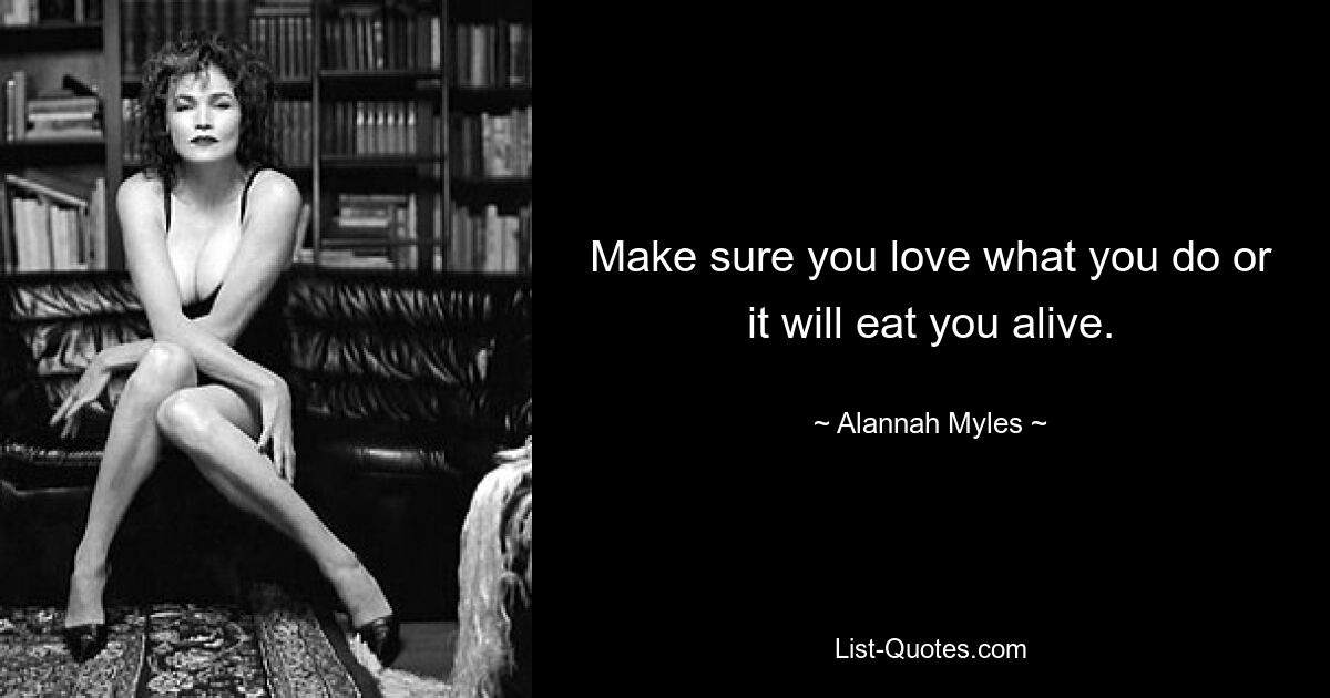 Make sure you love what you do or it will eat you alive. — © Alannah Myles