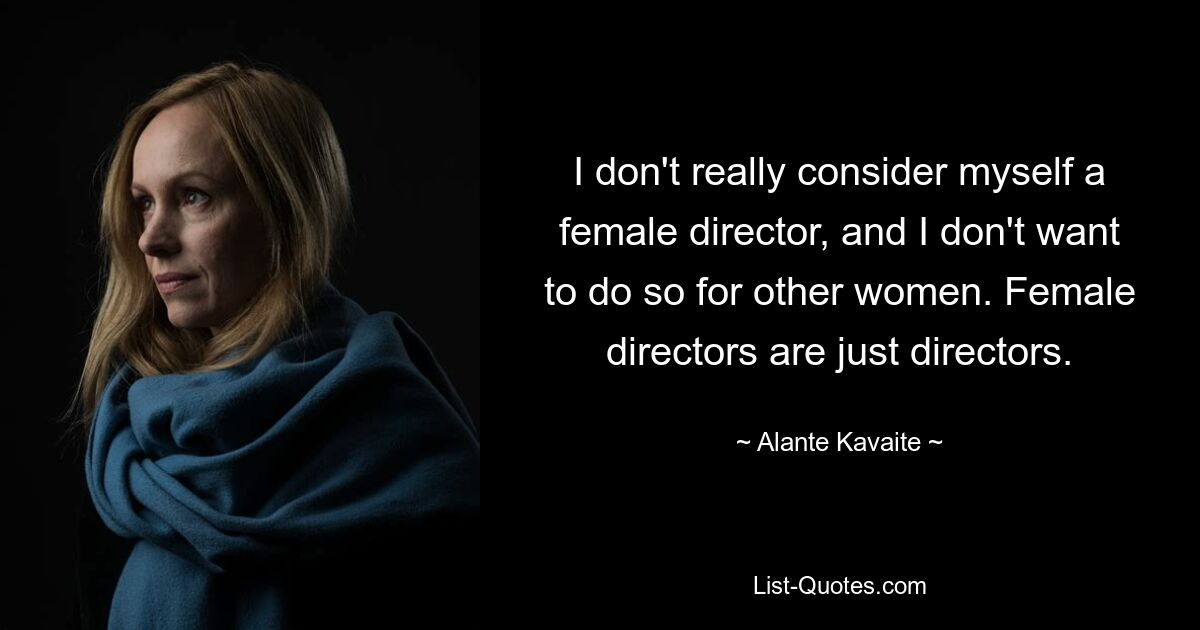 I don't really consider myself a female director, and I don't want to do so for other women. Female directors are just directors. — © Alante Kavaite