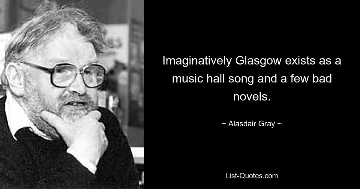 Imaginatively Glasgow exists as a music hall song and a few bad novels. — © Alasdair Gray