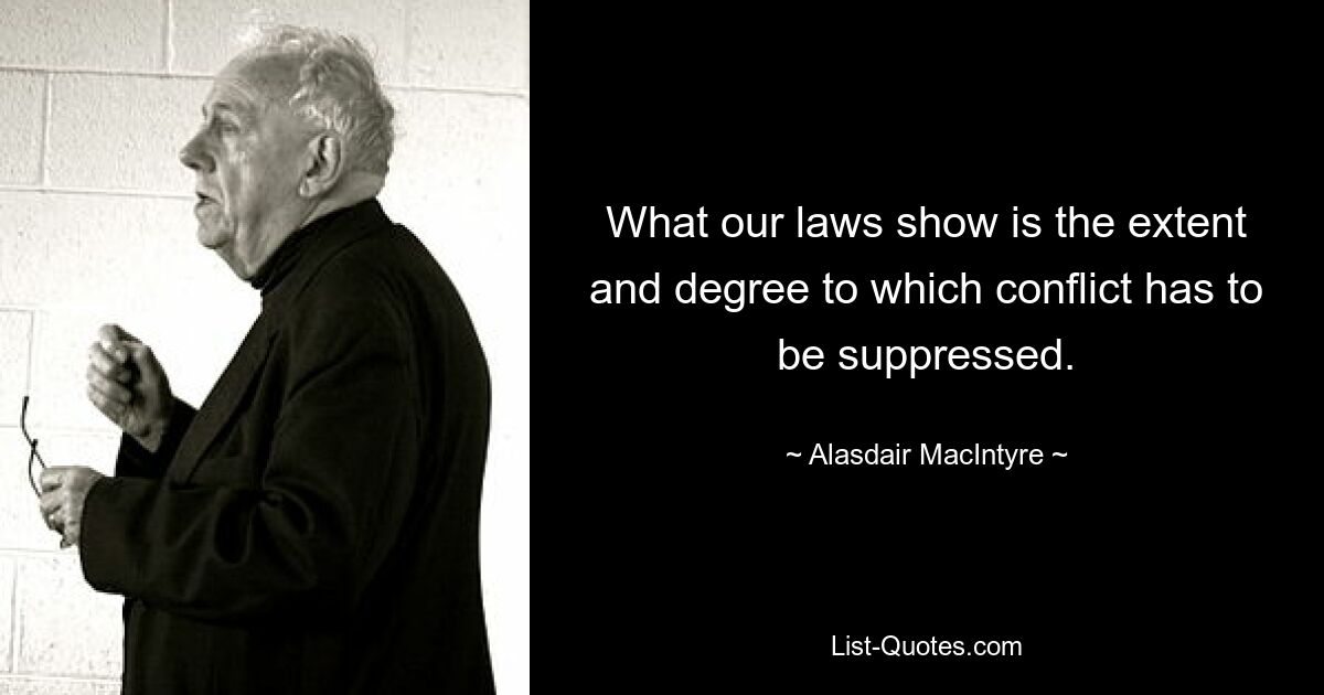 What our laws show is the extent and degree to which conflict has to be suppressed. — © Alasdair MacIntyre