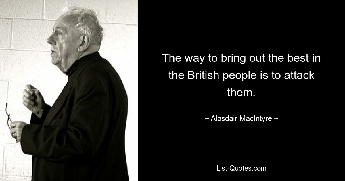 The way to bring out the best in the British people is to attack them. — © Alasdair MacIntyre