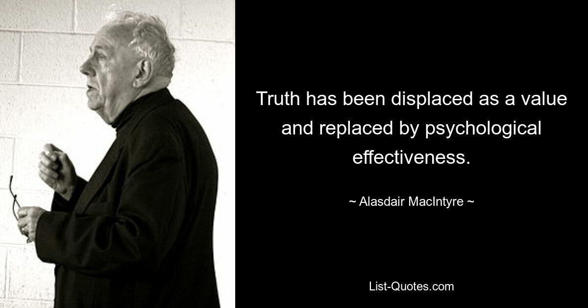 Truth has been displaced as a value and replaced by psychological effectiveness. — © Alasdair MacIntyre