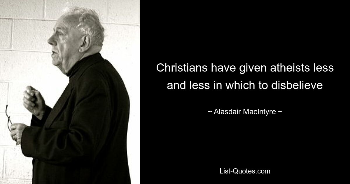 Christians have given atheists less and less in which to disbelieve — © Alasdair MacIntyre