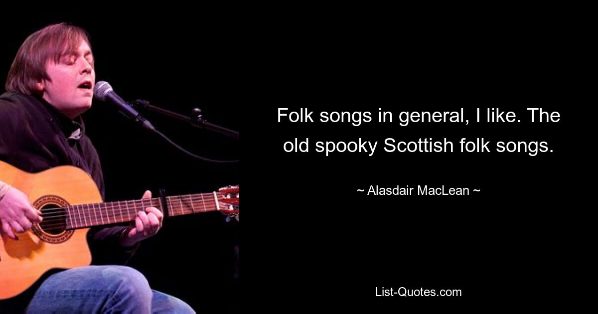 Folk songs in general, I like. The old spooky Scottish folk songs. — © Alasdair MacLean