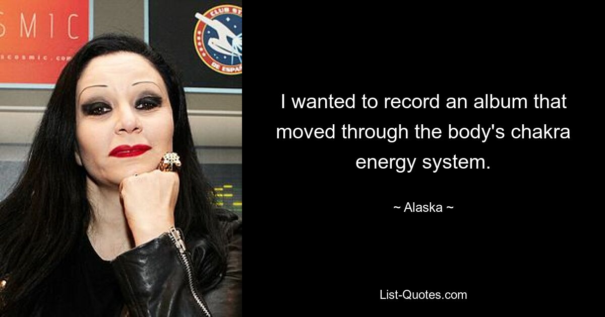 I wanted to record an album that moved through the body's chakra energy system. — © Alaska