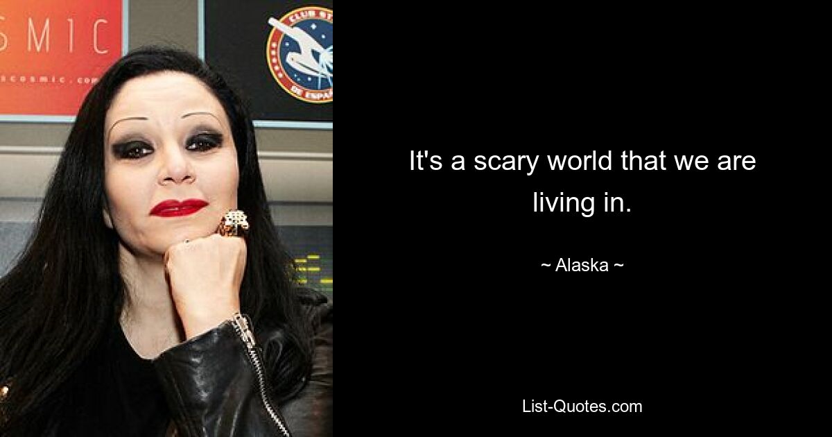 It's a scary world that we are living in. — © Alaska