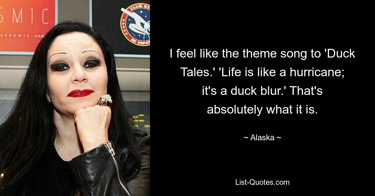 I feel like the theme song to 'Duck Tales.' 'Life is like a hurricane; it's a duck blur.' That's absolutely what it is. — © Alaska