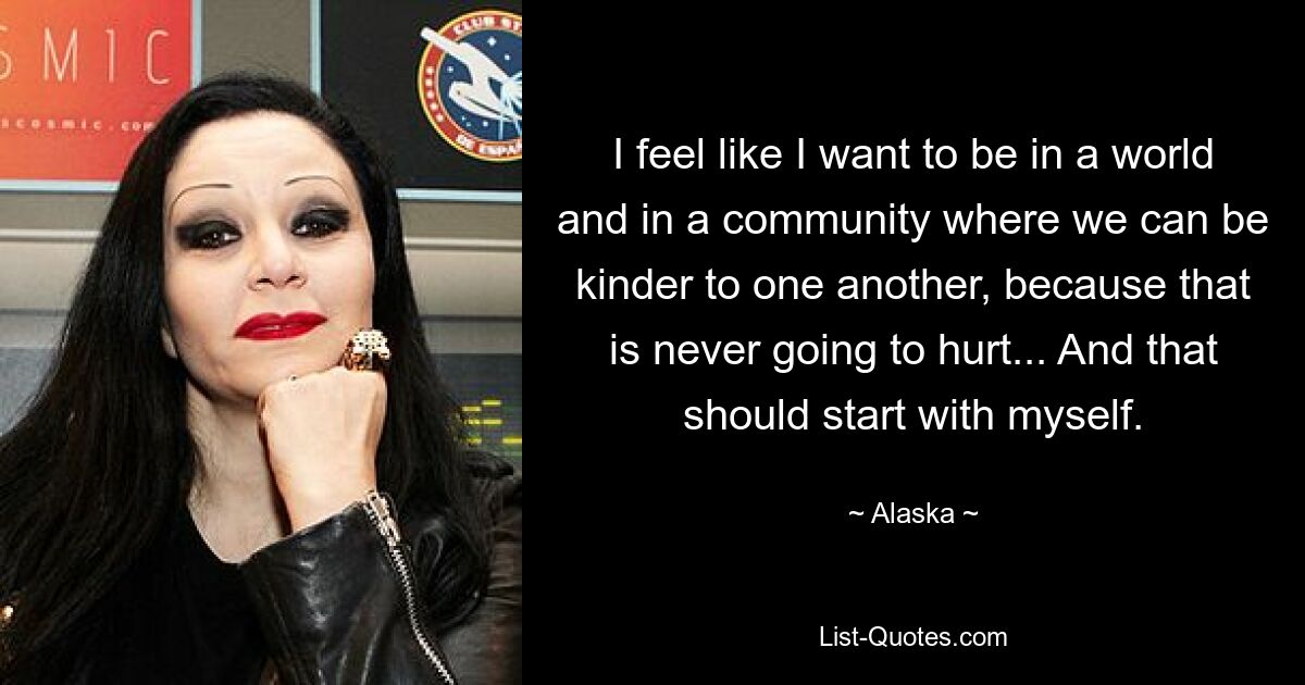 I feel like I want to be in a world and in a community where we can be kinder to one another, because that is never going to hurt... And that should start with myself. — © Alaska