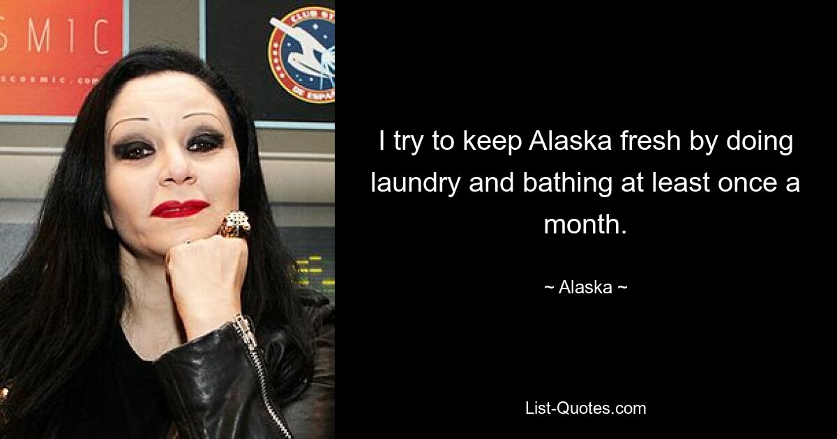 I try to keep Alaska fresh by doing laundry and bathing at least once a month. — © Alaska