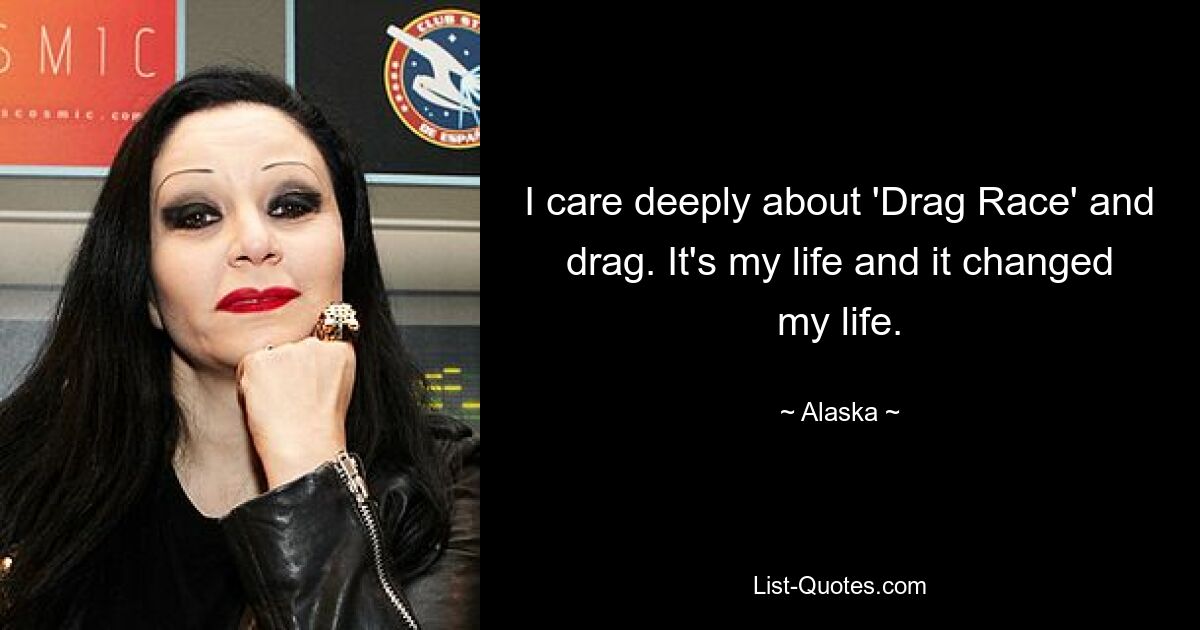 I care deeply about 'Drag Race' and drag. It's my life and it changed my life. — © Alaska