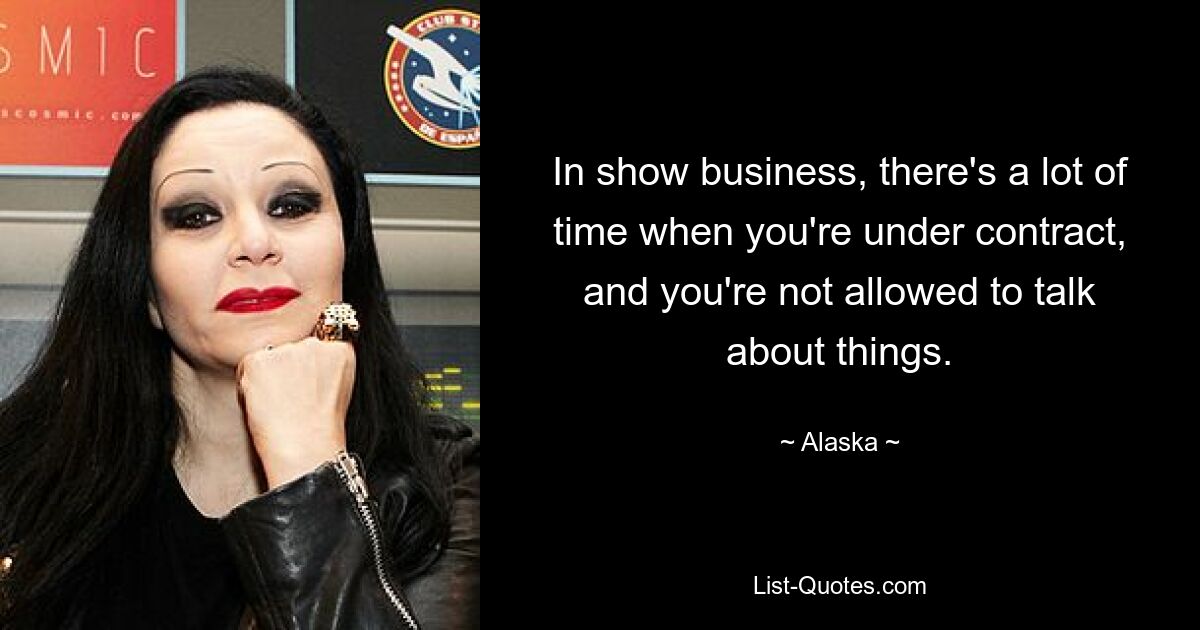 In show business, there's a lot of time when you're under contract, and you're not allowed to talk about things. — © Alaska