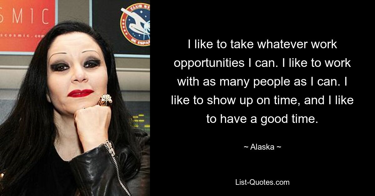 I like to take whatever work opportunities I can. I like to work with as many people as I can. I like to show up on time, and I like to have a good time. — © Alaska