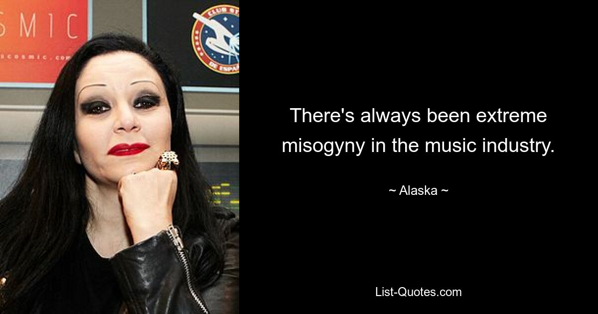 There's always been extreme misogyny in the music industry. — © Alaska