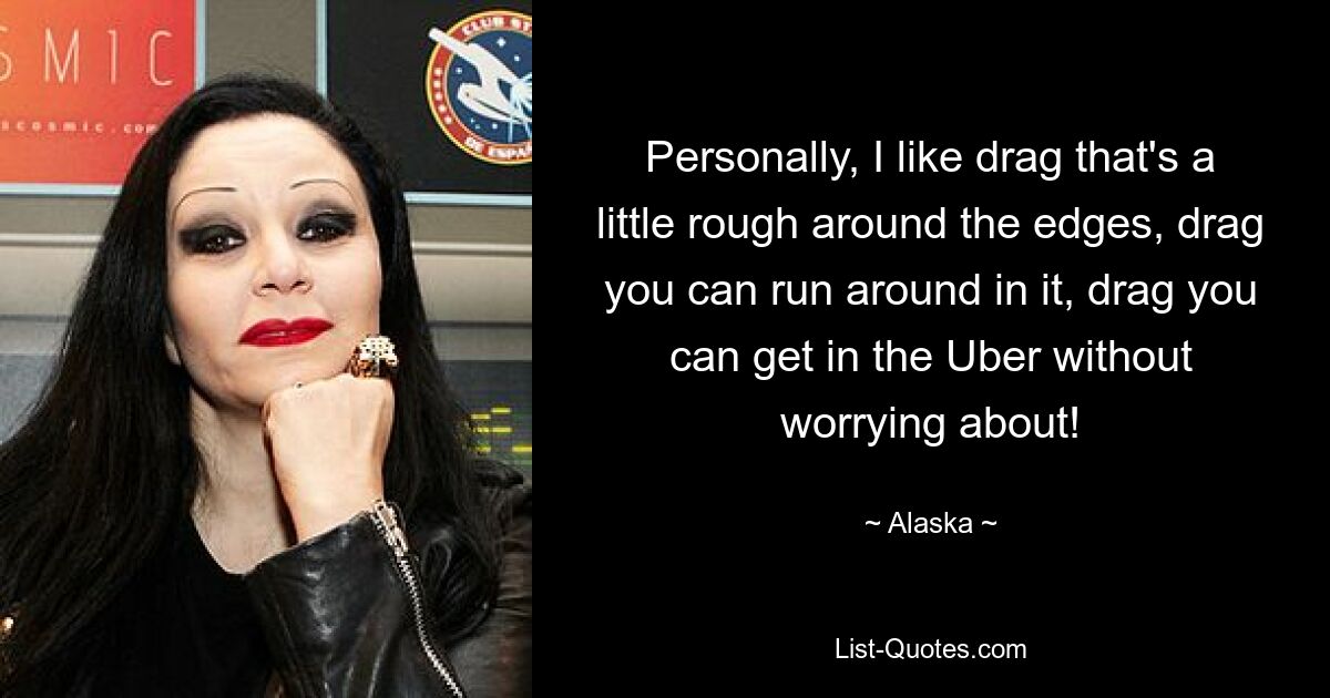 Personally, I like drag that's a little rough around the edges, drag you can run around in it, drag you can get in the Uber without worrying about! — © Alaska