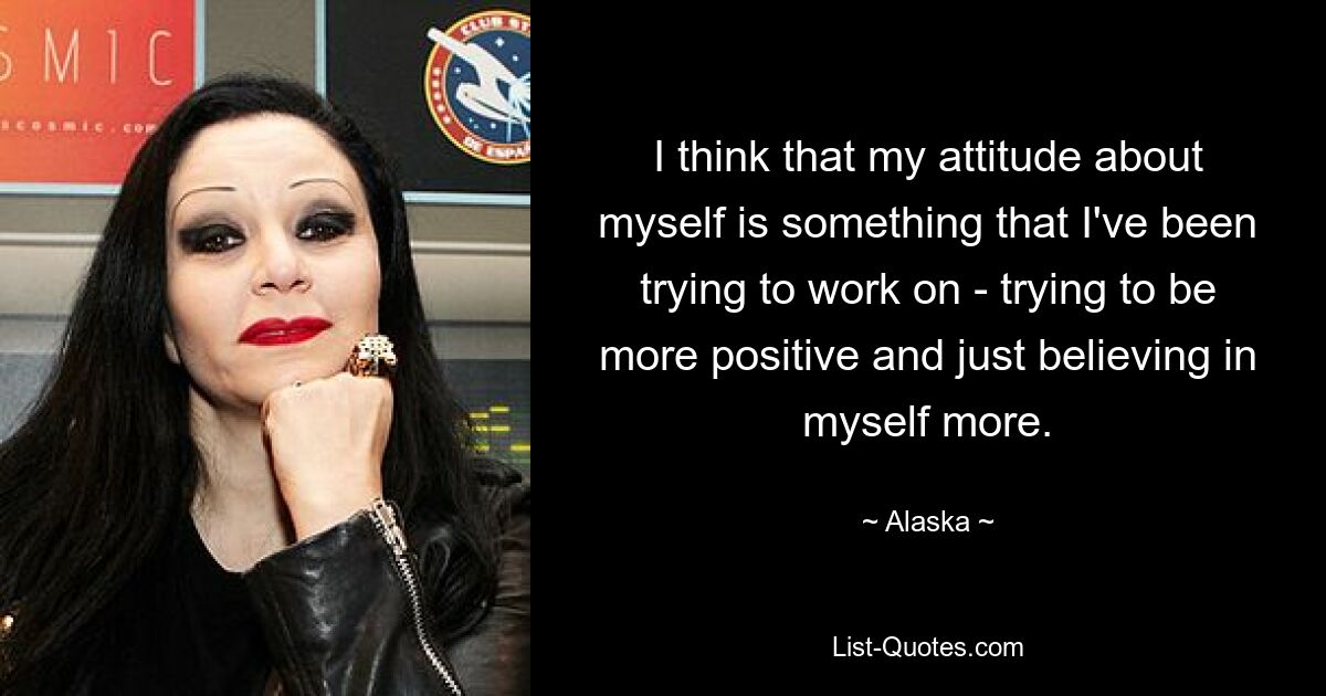 I think that my attitude about myself is something that I've been trying to work on - trying to be more positive and just believing in myself more. — © Alaska